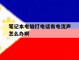 笔记本电脑打电话有电流声怎么办啊