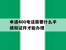 包含申请400电话需要什么手续和证件才能办理的词条