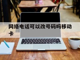 网络电话可以改号码吗移动卡