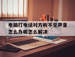 包含电脑打电话对方听不见声音怎么办呢怎么解决的词条