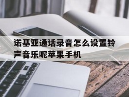 诺基亚通话录音怎么设置铃声音乐呢苹果手机的简单介绍