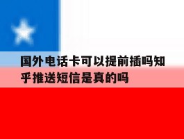 国外电话卡可以提前插吗知乎推送短信是真的吗的简单介绍