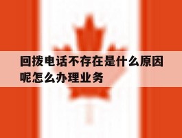 包含回拨电话不存在是什么原因呢怎么办理业务的词条