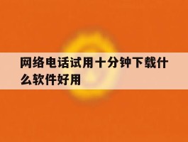 网络电话试用十分钟下载什么软件好用