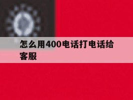 怎么用400电话打电话给客服