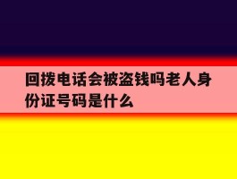 回拨电话会被盗钱吗老人身份证号码是什么