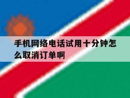 手机网络电话试用十分钟怎么取消订单啊的简单介绍