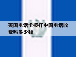 英国电话卡拨打中国电话收费吗多少钱