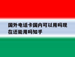 国外电话卡国内可以用吗现在还能用吗知乎的简单介绍