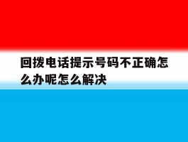 包含回拨电话提示号码不正确怎么办呢怎么解决的词条