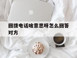 回拨电话啥意思呀怎么回答对方