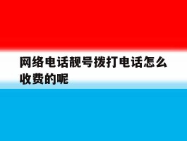 网络电话靓号拨打电话怎么收费的呢的简单介绍