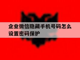 企业微信隐藏手机号码怎么设置密码保护