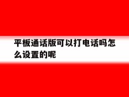 包含平板通话版可以打电话吗怎么设置的呢的词条