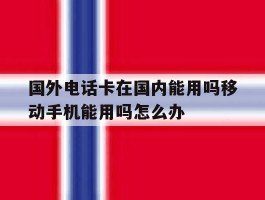 国外电话卡在国内能用吗移动手机能用吗怎么办的简单介绍