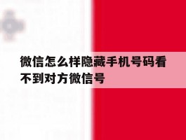 微信怎么样隐藏手机号码看不到对方微信号的简单介绍