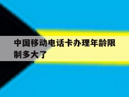 中国移动电话卡办理年龄限制多大了