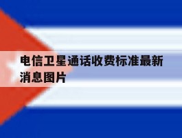 电信卫星通话收费标准最新消息图片的简单介绍