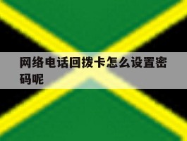 网络电话回拨卡怎么设置密码呢