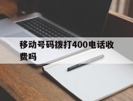 移动号码拨打400电话收费吗