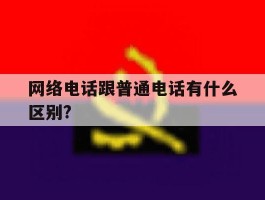 网络电话跟普通电话有什么区别?的简单介绍