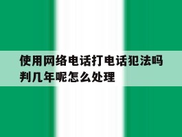 关于使用网络电话打电话犯法吗判几年呢怎么处理的信息