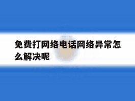 免费打网络电话网络异常怎么解决呢