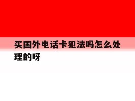 买国外电话卡犯法吗怎么处理的呀