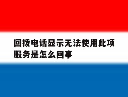 回拨电话显示无法使用此项服务是怎么回事