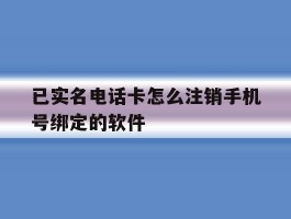 已实名电话卡怎么注销手机号绑定的软件的简单介绍