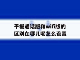 包含平板通话版和wifi版的区别在哪儿呢怎么设置的词条