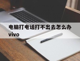 包含电脑打电话打不出去怎么办vivo的词条