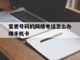 包含变更号码的网络电话怎么办理手机卡的词条