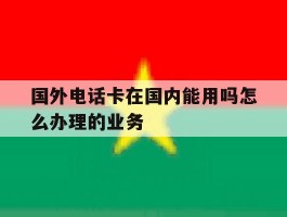 国外电话卡在国内能用吗怎么办理的业务