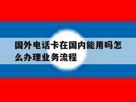 国外电话卡在国内能用吗怎么办理业务流程