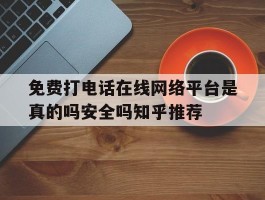 免费打电话在线网络平台是真的吗安全吗知乎推荐的简单介绍