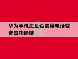 华为手机怎么设置接电话变音器功能键的简单介绍