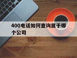 400电话如何查询属于哪个公司的简单介绍