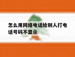 怎么用网络电话给别人打电话号码不显示