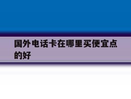 国外电话卡在哪里买便宜点的好