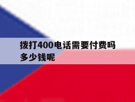 关于拨打400电话需要付费吗多少钱呢的信息