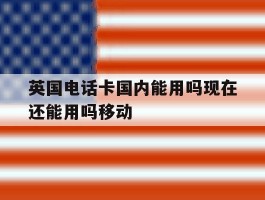 包含英国电话卡国内能用吗现在还能用吗移动的词条