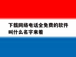 关于下载网络电话全免费的软件叫什么名字来着的信息