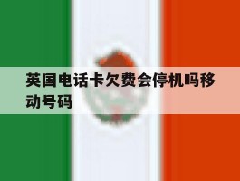 英国电话卡欠费会停机吗移动号码