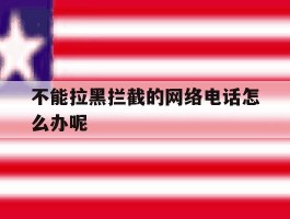 不能拉黑拦截的网络电话怎么办呢