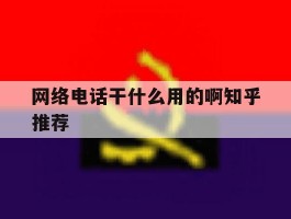 网络电话干什么用的啊知乎推荐的简单介绍