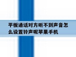 包含平板通话对方听不到声音怎么设置铃声呢苹果手机的词条