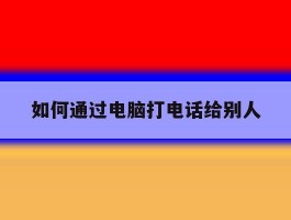 如何通过电脑打电话给别人