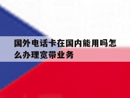 国外电话卡在国内能用吗怎么办理宽带业务的简单介绍