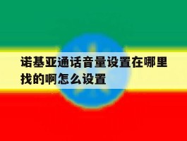 诺基亚通话音量设置在哪里找的啊怎么设置的简单介绍